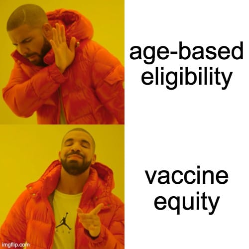 Meme showing two images: [top] Photo of Drake wearing an orange puffy parka with a yellow background. His hand is raised and his body is bent downward as if to ward off something offensive. Text to the right: AGE-BASED ELIGIBILITY. [bottom] Photo of Drake wearing an orange puffy parka with a yellow background. He is smiling with his eyes closed and finger pointing in approval. Text to the right: VACCINE EQUITY