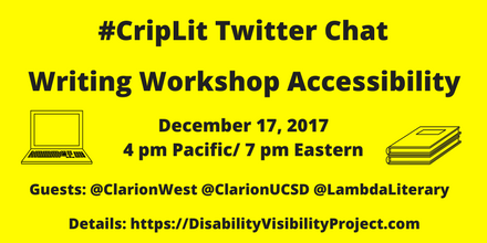 Image description: graphic with a bright yellow background with black text that reads, "#CripLit Twitter Chat, Writing Workshop Accessibility, December 17, 2017 4 pm Pacific/ 7 pm Eastern, Guests: @ClarionWest @ClarionUCSD @LambdaLiterary Details: https://DisabilityVisibilityProject.com." On the left is an illustration of a laptop. On the right is an illustration of two notebooks stacked together.